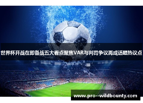 世界杯开战在即备战五大看点聚焦VAR与判罚争议再成话题热议点