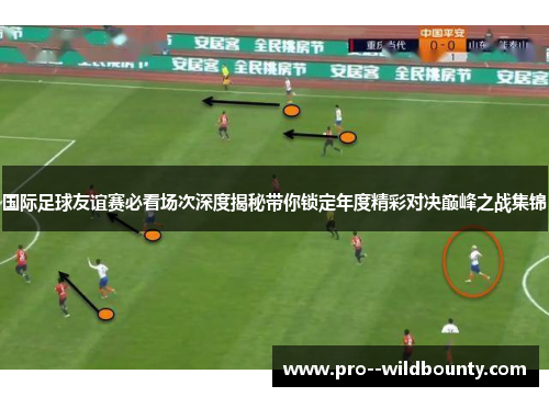 国际足球友谊赛必看场次深度揭秘带你锁定年度精彩对决巅峰之战集锦