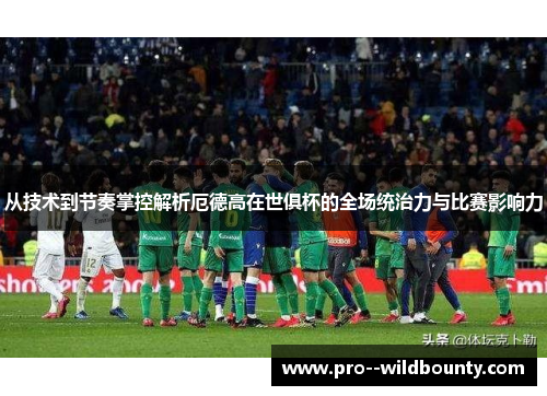 从技术到节奏掌控解析厄德高在世俱杯的全场统治力与比赛影响力