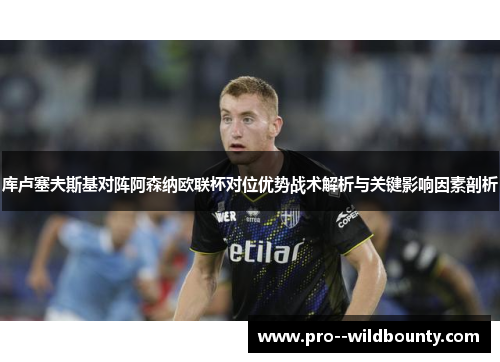 库卢塞夫斯基对阵阿森纳欧联杯对位优势战术解析与关键影响因素剖析