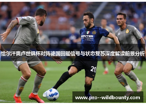 恰尔汗奥卢世俱杯对阵德国回暖信号与状态复苏深度解读前景分析
