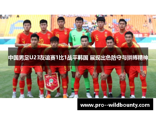 中国男足U23友谊赛1比1战平韩国 展现出色防守与拼搏精神