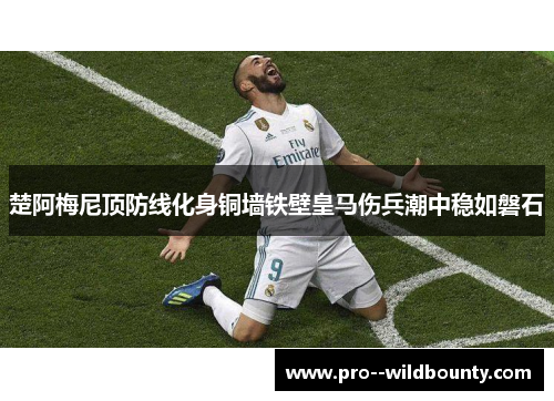 楚阿梅尼顶防线化身铜墙铁壁皇马伤兵潮中稳如磐石 楚阿梅尼顶防线化身铜墙铁壁皇马伤兵潮中稳如磐石