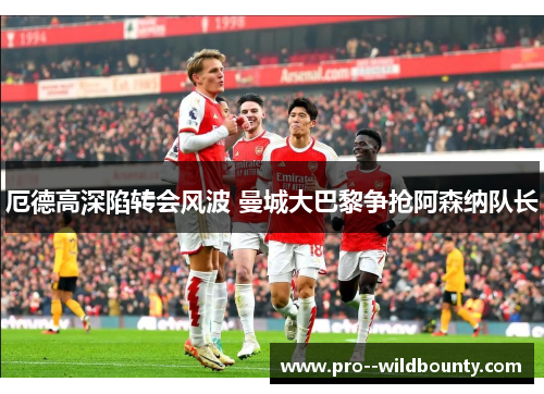 厄德高深陷转会风波 曼城大巴黎争抢阿森纳队长 厄德高深陷转会风波 曼城大巴黎争抢阿森纳队长