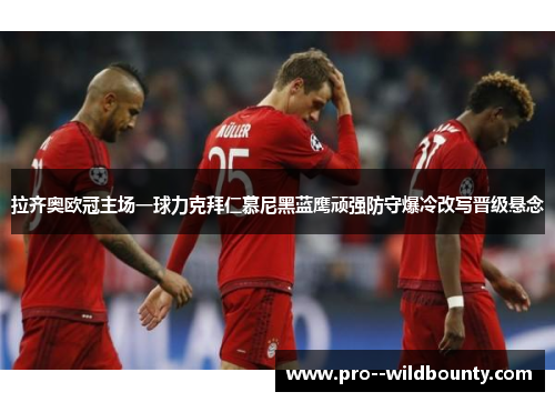 拉齐奥欧冠主场一球力克拜仁慕尼黑蓝鹰顽强防守爆冷改写晋级悬念