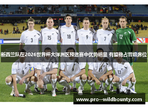 新西兰队在2026世界杯大洋洲区预选赛中优势明显 有望稳占晋级席位