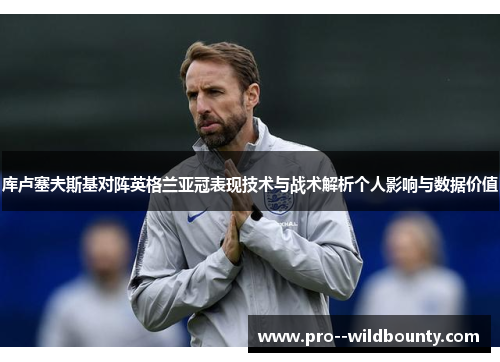 库卢塞夫斯基对阵英格兰亚冠表现技术与战术解析个人影响与数据价值 库卢塞夫斯基对阵英格兰亚冠表现技术与战术解析个人影响与数据价值