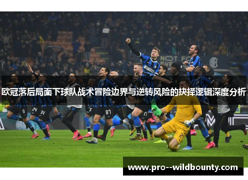 欧冠落后局面下球队战术冒险边界与逆转风险的抉择逻辑深度分析 欧冠落后局面下球队战术冒险边界与逆转风险的抉择逻辑深度分析
