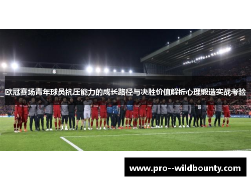 欧冠赛场青年球员抗压能力的成长路径与决胜价值解析心理锻造实战考验 欧冠赛场青年球员抗压能力的成长路径与决胜价值解析心理锻造实战考验